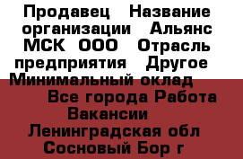 Продавец › Название организации ­ Альянс-МСК, ООО › Отрасль предприятия ­ Другое › Минимальный оклад ­ 30 000 - Все города Работа » Вакансии   . Ленинградская обл.,Сосновый Бор г.